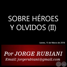 SOBRE HÉROES Y OLVIDOS (II) - Autor: JORGE RUBIANI - Jueves, 15 de Marzo de 2018